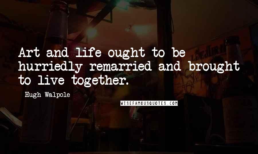 Hugh Walpole Quotes: Art and life ought to be hurriedly remarried and brought to live together.