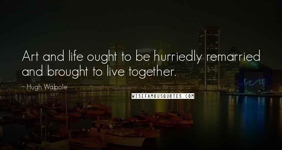 Hugh Walpole Quotes: Art and life ought to be hurriedly remarried and brought to live together.