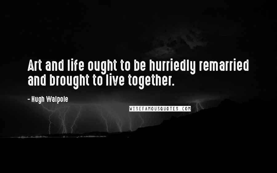 Hugh Walpole Quotes: Art and life ought to be hurriedly remarried and brought to live together.