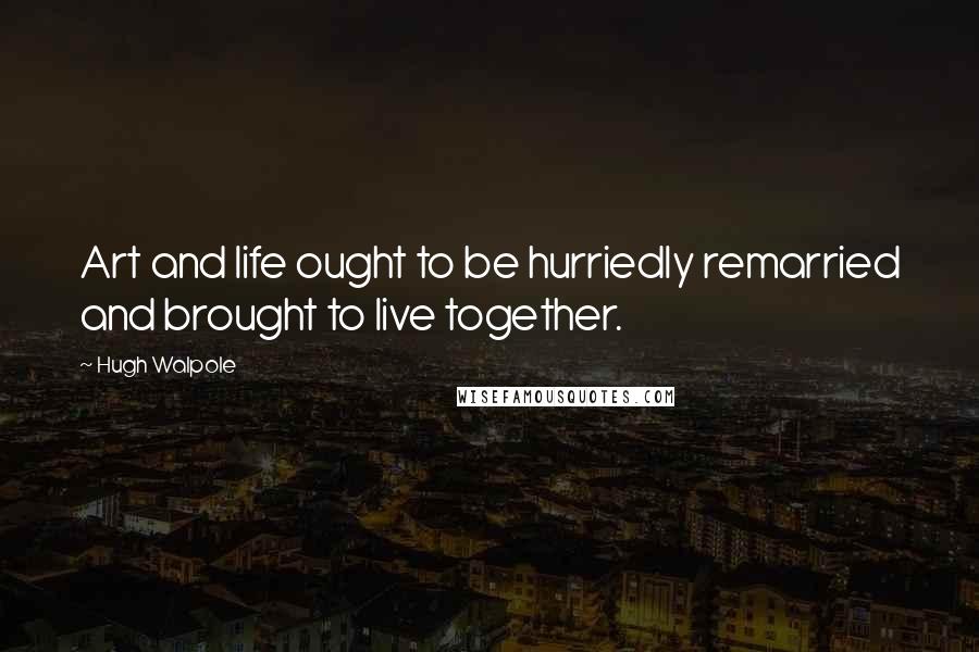 Hugh Walpole Quotes: Art and life ought to be hurriedly remarried and brought to live together.