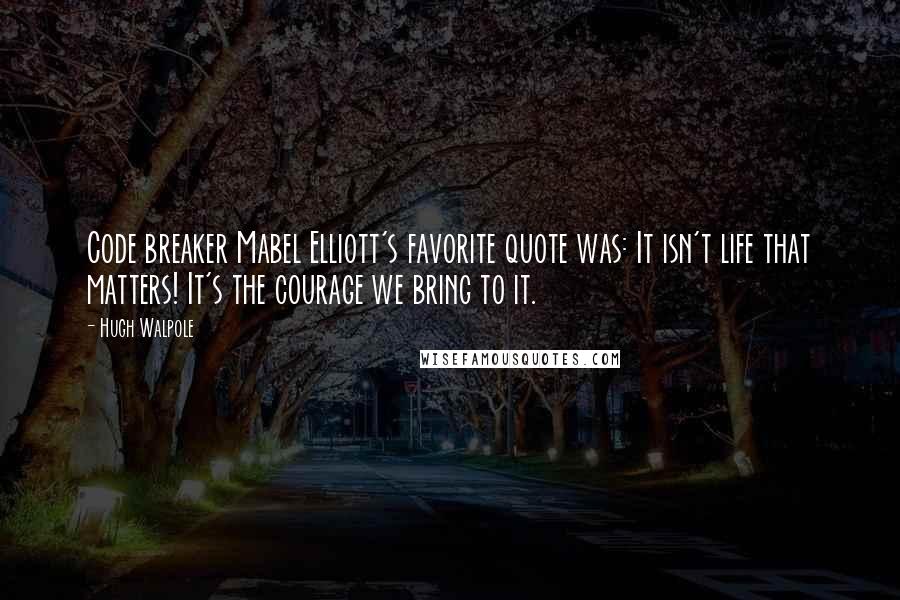 Hugh Walpole Quotes: Code breaker Mabel Elliott's favorite quote was: It isn't life that matters! It's the courage we bring to it.