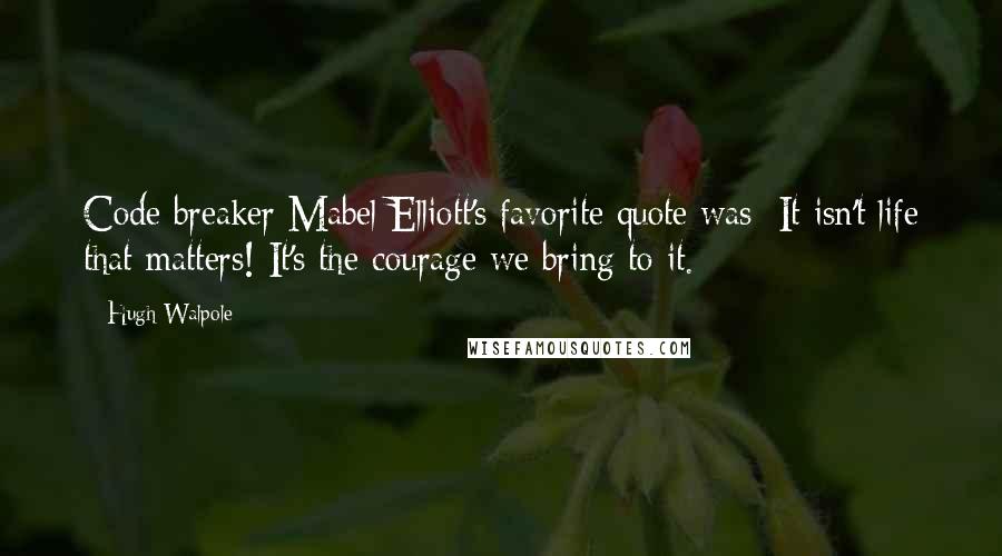 Hugh Walpole Quotes: Code breaker Mabel Elliott's favorite quote was: It isn't life that matters! It's the courage we bring to it.