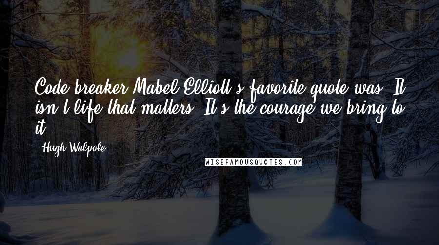 Hugh Walpole Quotes: Code breaker Mabel Elliott's favorite quote was: It isn't life that matters! It's the courage we bring to it.