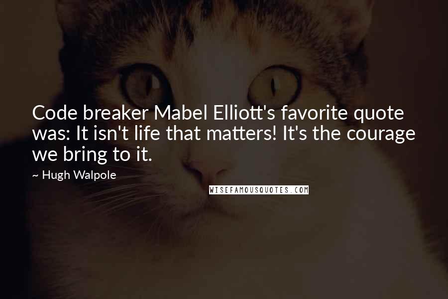 Hugh Walpole Quotes: Code breaker Mabel Elliott's favorite quote was: It isn't life that matters! It's the courage we bring to it.