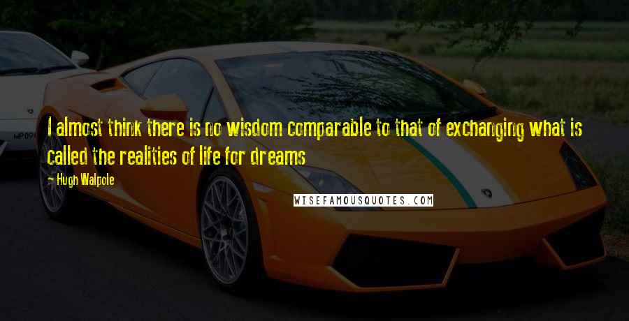 Hugh Walpole Quotes: I almost think there is no wisdom comparable to that of exchanging what is called the realities of life for dreams