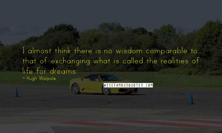 Hugh Walpole Quotes: I almost think there is no wisdom comparable to that of exchanging what is called the realities of life for dreams