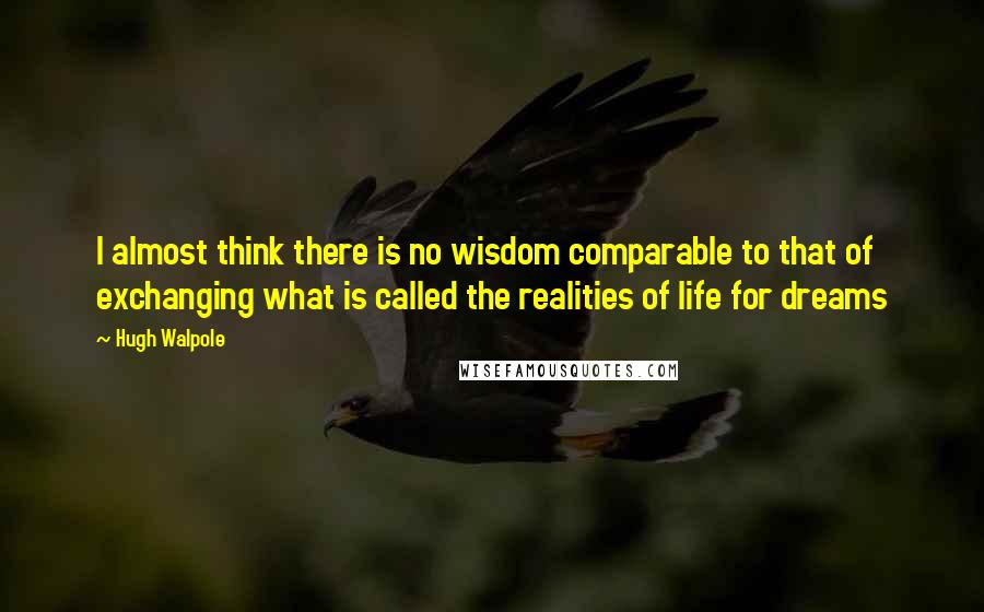 Hugh Walpole Quotes: I almost think there is no wisdom comparable to that of exchanging what is called the realities of life for dreams