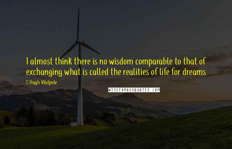 Hugh Walpole Quotes: I almost think there is no wisdom comparable to that of exchanging what is called the realities of life for dreams