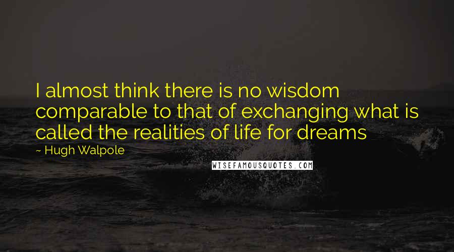 Hugh Walpole Quotes: I almost think there is no wisdom comparable to that of exchanging what is called the realities of life for dreams