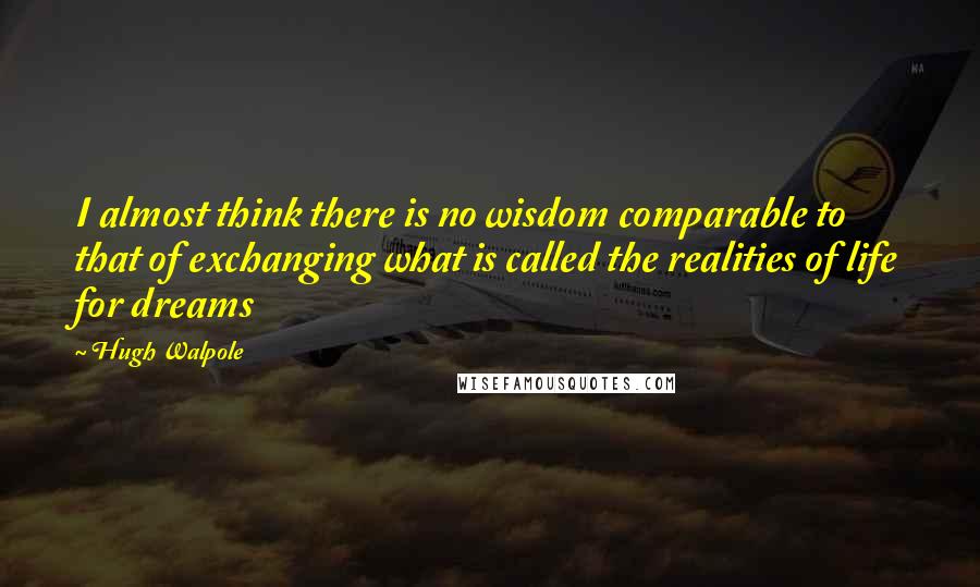 Hugh Walpole Quotes: I almost think there is no wisdom comparable to that of exchanging what is called the realities of life for dreams