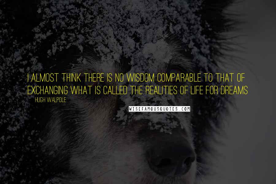 Hugh Walpole Quotes: I almost think there is no wisdom comparable to that of exchanging what is called the realities of life for dreams