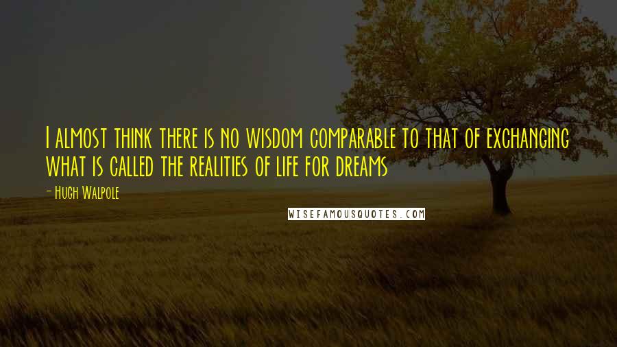 Hugh Walpole Quotes: I almost think there is no wisdom comparable to that of exchanging what is called the realities of life for dreams