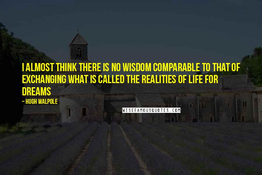 Hugh Walpole Quotes: I almost think there is no wisdom comparable to that of exchanging what is called the realities of life for dreams