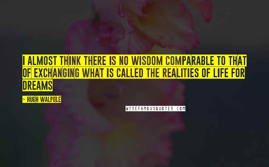 Hugh Walpole Quotes: I almost think there is no wisdom comparable to that of exchanging what is called the realities of life for dreams