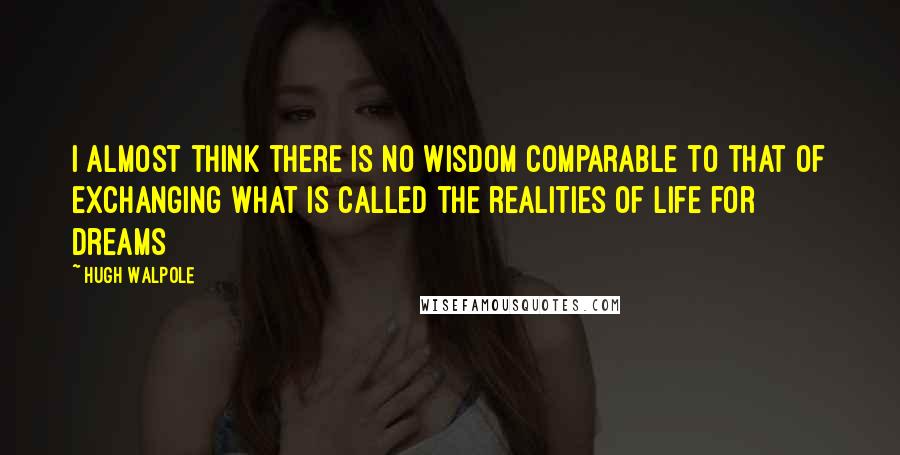 Hugh Walpole Quotes: I almost think there is no wisdom comparable to that of exchanging what is called the realities of life for dreams