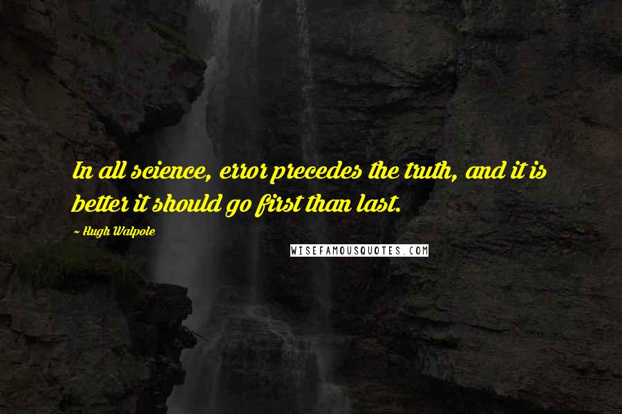 Hugh Walpole Quotes: In all science, error precedes the truth, and it is better it should go first than last.