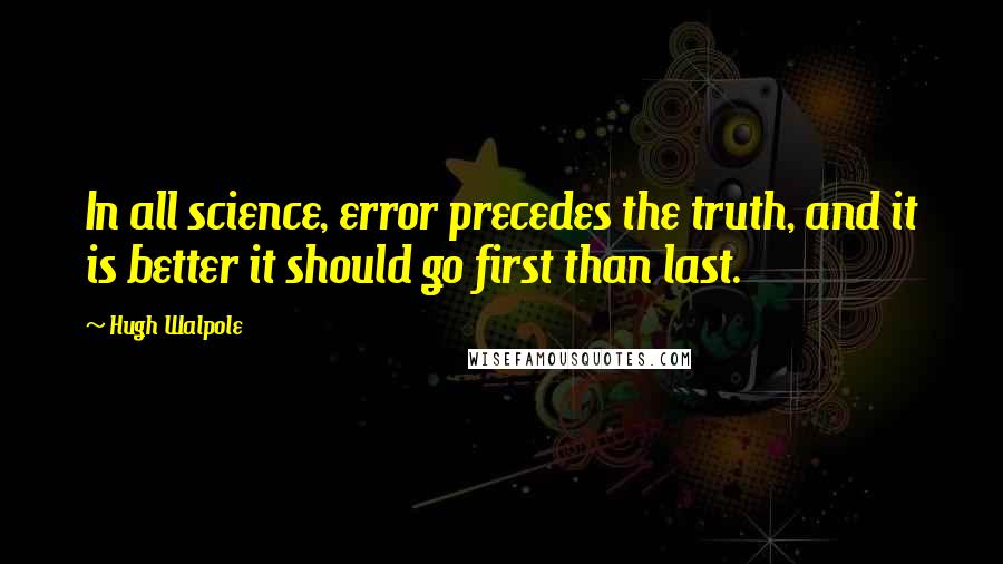 Hugh Walpole Quotes: In all science, error precedes the truth, and it is better it should go first than last.