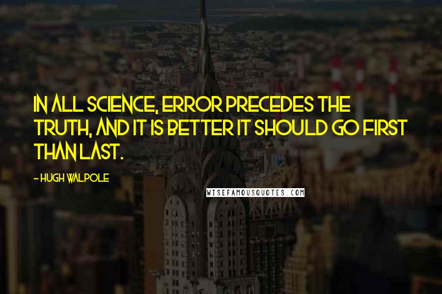 Hugh Walpole Quotes: In all science, error precedes the truth, and it is better it should go first than last.