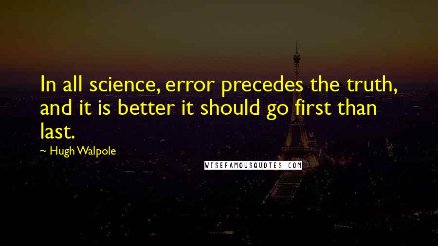 Hugh Walpole Quotes: In all science, error precedes the truth, and it is better it should go first than last.