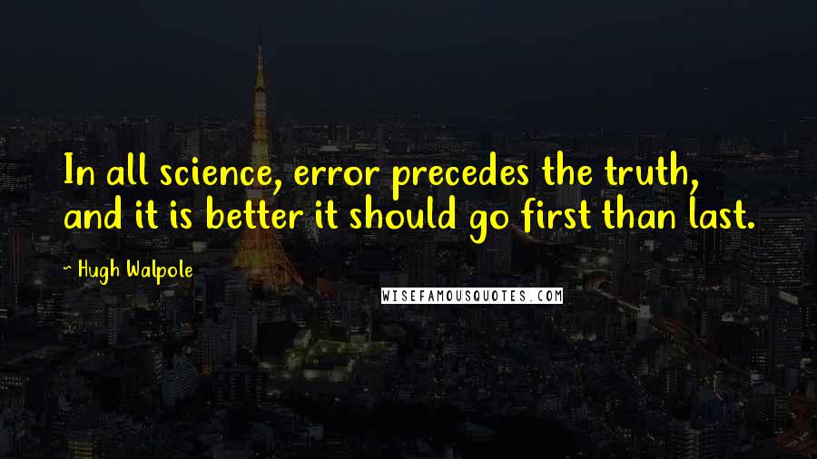 Hugh Walpole Quotes: In all science, error precedes the truth, and it is better it should go first than last.