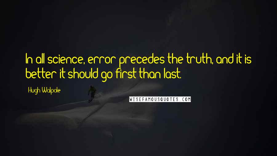Hugh Walpole Quotes: In all science, error precedes the truth, and it is better it should go first than last.