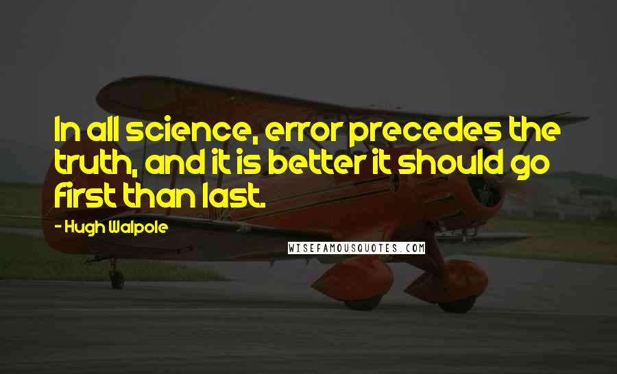 Hugh Walpole Quotes: In all science, error precedes the truth, and it is better it should go first than last.