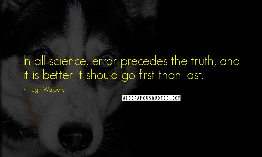 Hugh Walpole Quotes: In all science, error precedes the truth, and it is better it should go first than last.