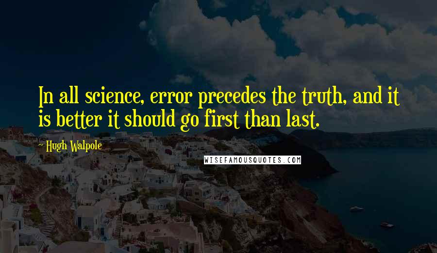 Hugh Walpole Quotes: In all science, error precedes the truth, and it is better it should go first than last.