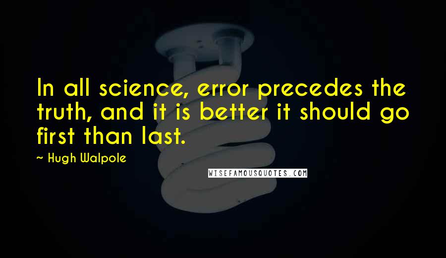 Hugh Walpole Quotes: In all science, error precedes the truth, and it is better it should go first than last.