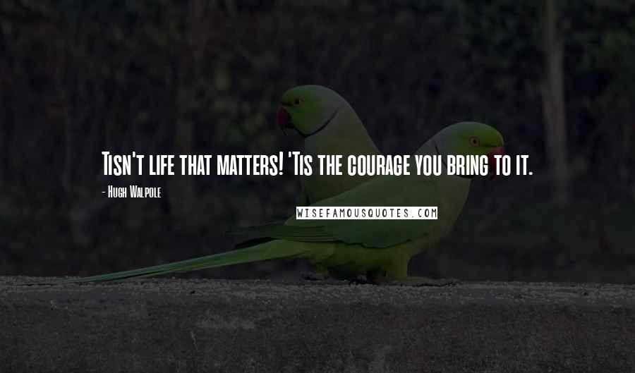 Hugh Walpole Quotes: Tisn't life that matters! 'Tis the courage you bring to it.