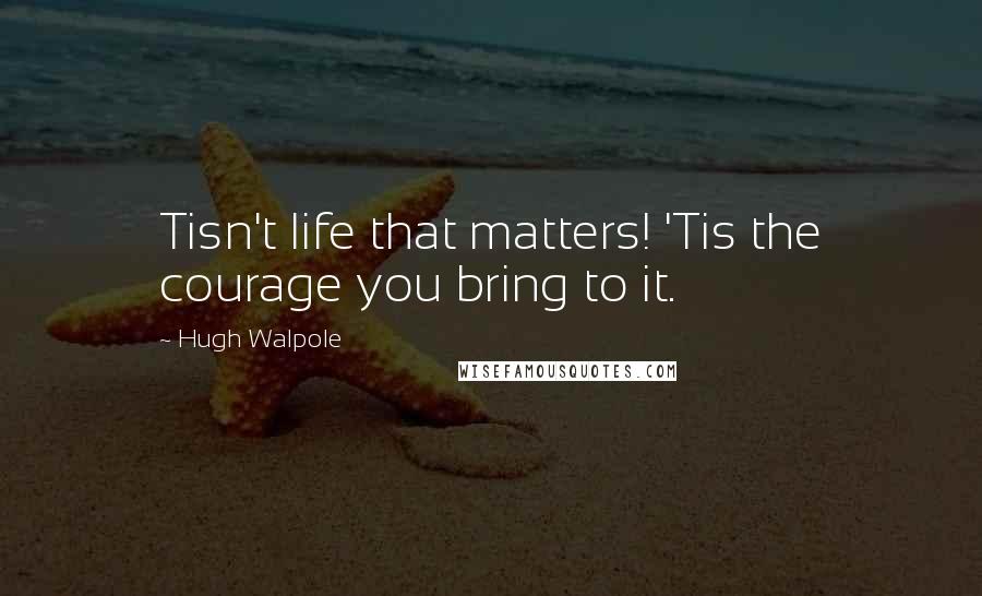 Hugh Walpole Quotes: Tisn't life that matters! 'Tis the courage you bring to it.