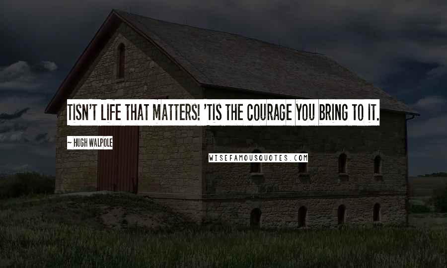 Hugh Walpole Quotes: Tisn't life that matters! 'Tis the courage you bring to it.