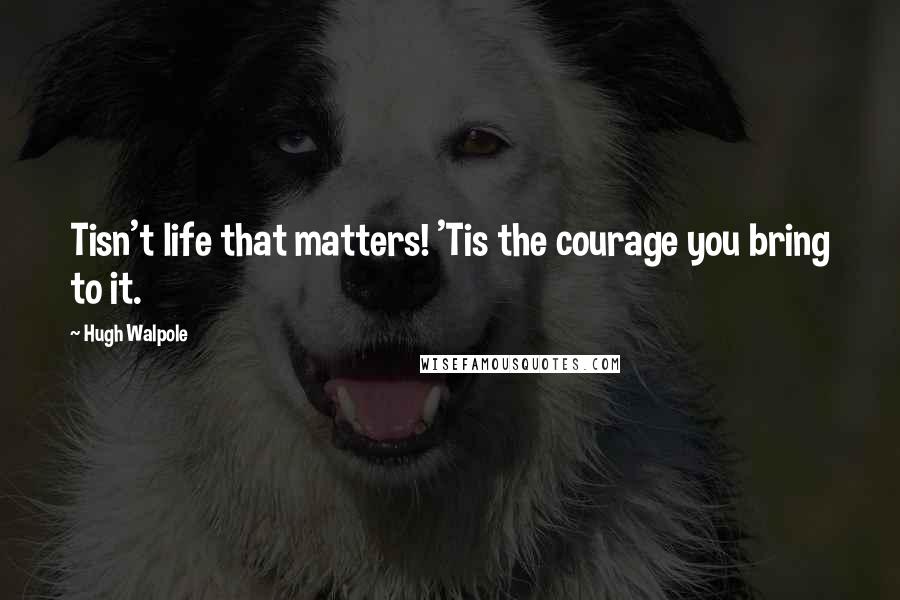 Hugh Walpole Quotes: Tisn't life that matters! 'Tis the courage you bring to it.