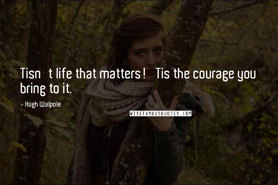 Hugh Walpole Quotes: Tisn't life that matters! 'Tis the courage you bring to it.