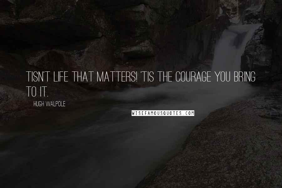 Hugh Walpole Quotes: Tisn't life that matters! 'Tis the courage you bring to it.