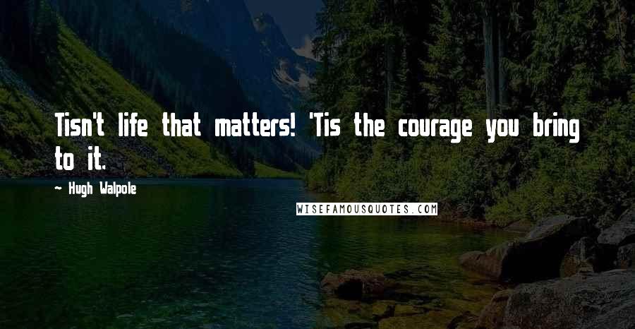 Hugh Walpole Quotes: Tisn't life that matters! 'Tis the courage you bring to it.