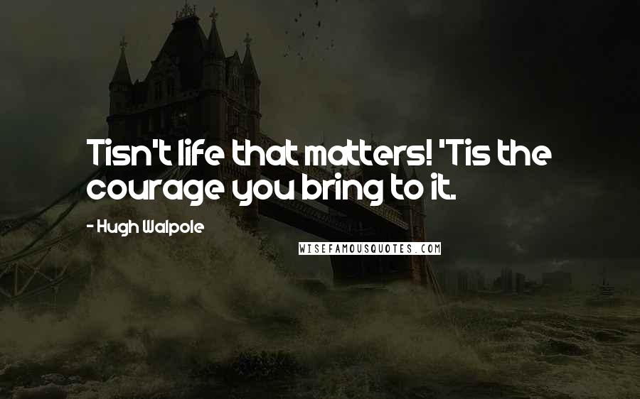 Hugh Walpole Quotes: Tisn't life that matters! 'Tis the courage you bring to it.