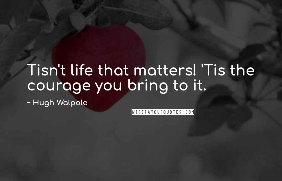 Hugh Walpole Quotes: Tisn't life that matters! 'Tis the courage you bring to it.