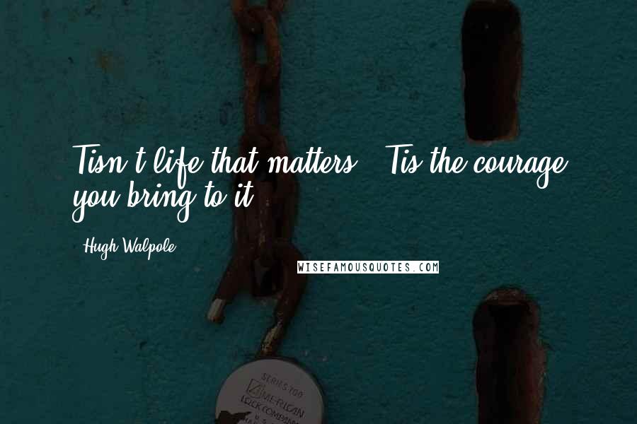 Hugh Walpole Quotes: Tisn't life that matters! 'Tis the courage you bring to it.