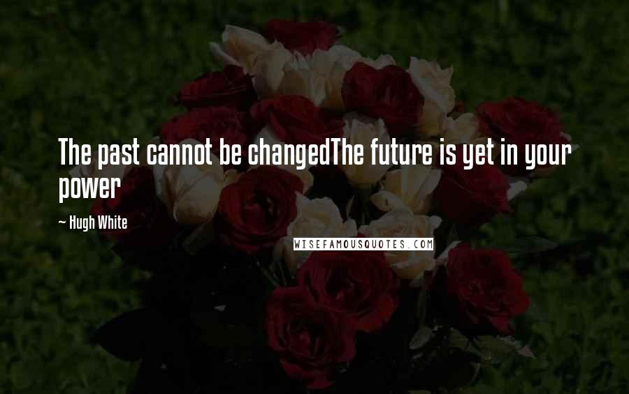 Hugh White Quotes: The past cannot be changedThe future is yet in your power