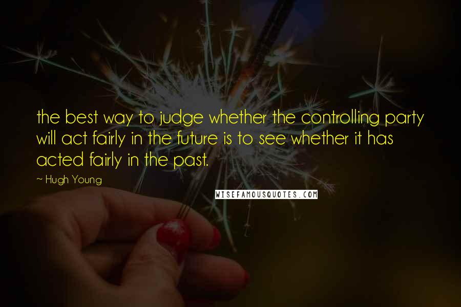 Hugh Young Quotes: the best way to judge whether the controlling party will act fairly in the future is to see whether it has acted fairly in the past.