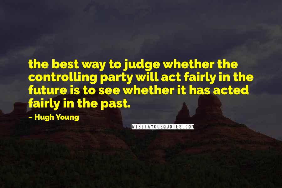 Hugh Young Quotes: the best way to judge whether the controlling party will act fairly in the future is to see whether it has acted fairly in the past.