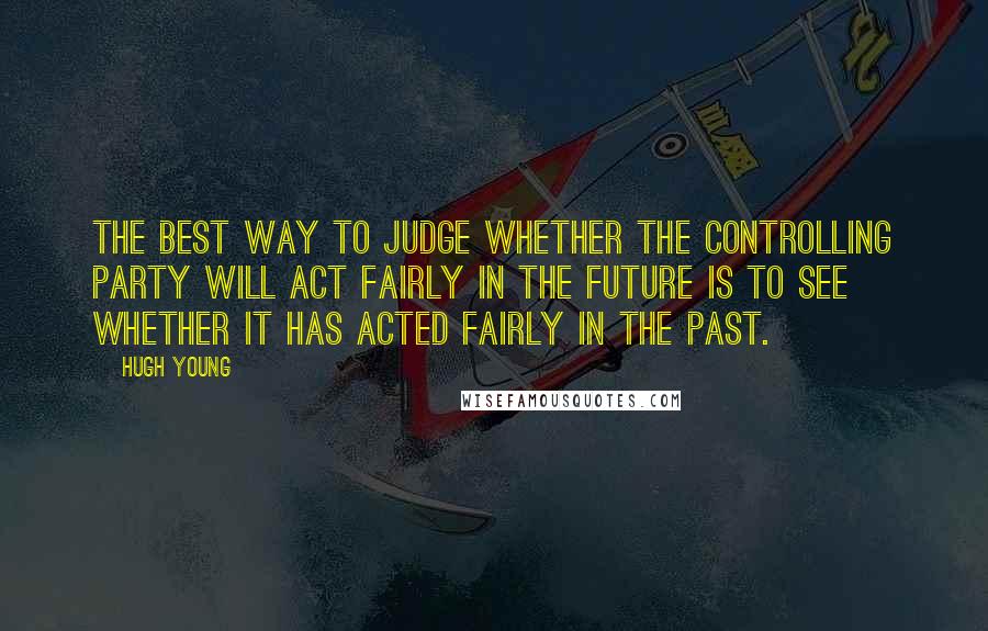 Hugh Young Quotes: the best way to judge whether the controlling party will act fairly in the future is to see whether it has acted fairly in the past.