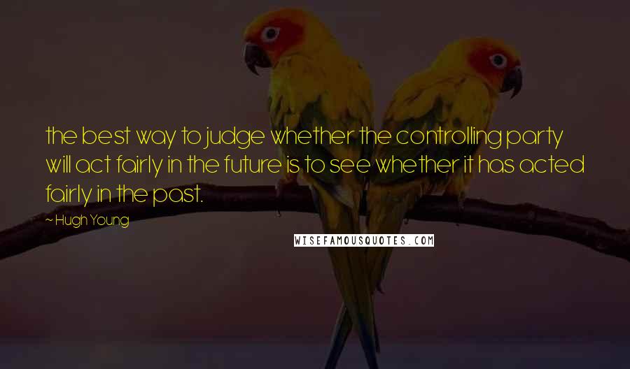 Hugh Young Quotes: the best way to judge whether the controlling party will act fairly in the future is to see whether it has acted fairly in the past.