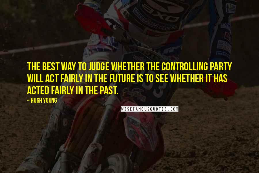 Hugh Young Quotes: the best way to judge whether the controlling party will act fairly in the future is to see whether it has acted fairly in the past.