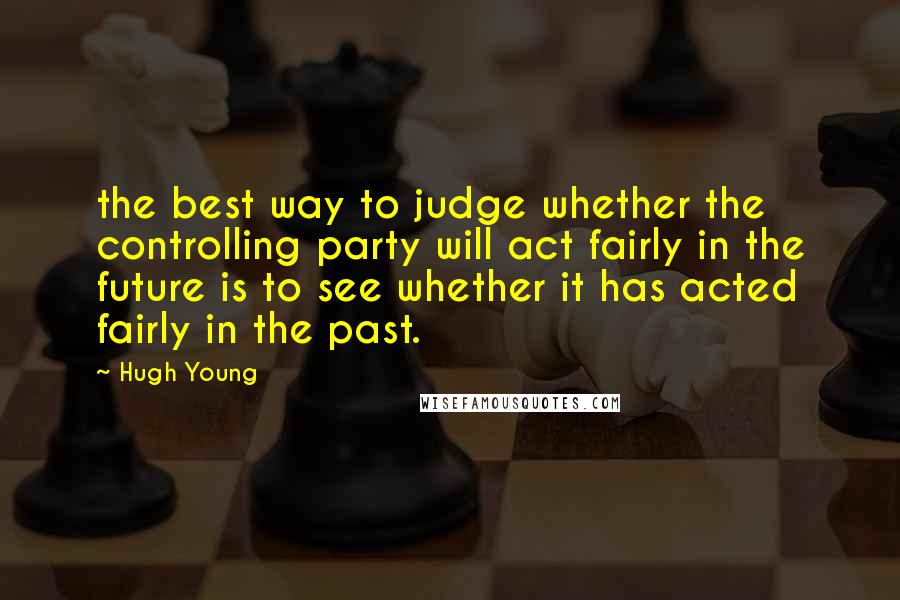 Hugh Young Quotes: the best way to judge whether the controlling party will act fairly in the future is to see whether it has acted fairly in the past.