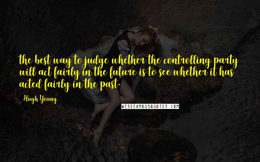 Hugh Young Quotes: the best way to judge whether the controlling party will act fairly in the future is to see whether it has acted fairly in the past.