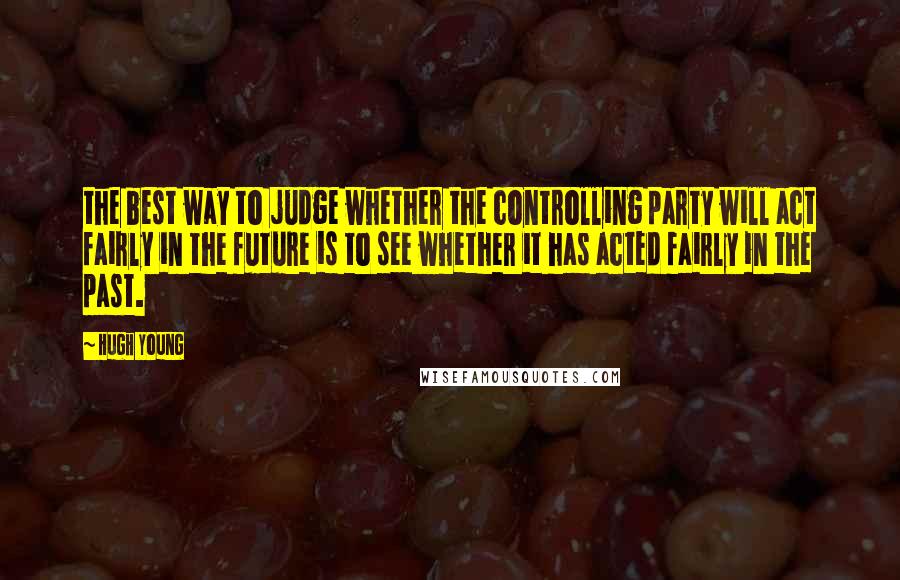 Hugh Young Quotes: the best way to judge whether the controlling party will act fairly in the future is to see whether it has acted fairly in the past.