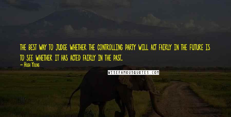 Hugh Young Quotes: the best way to judge whether the controlling party will act fairly in the future is to see whether it has acted fairly in the past.