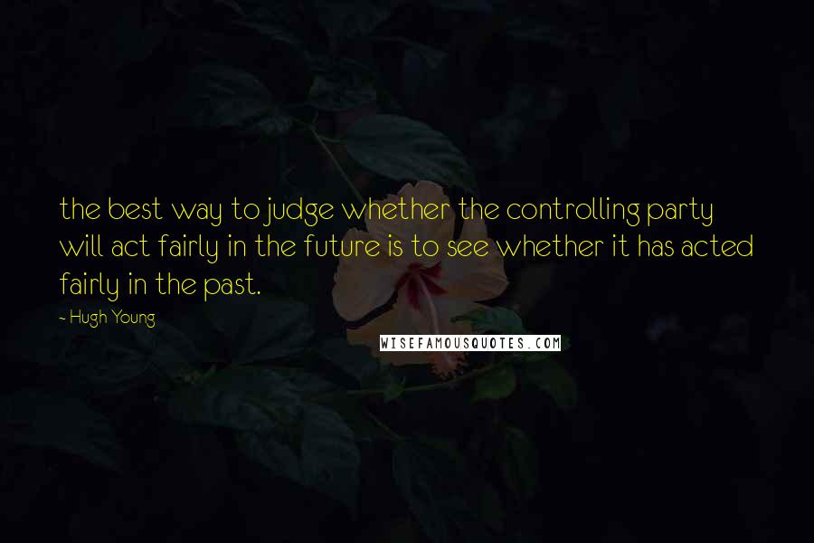 Hugh Young Quotes: the best way to judge whether the controlling party will act fairly in the future is to see whether it has acted fairly in the past.